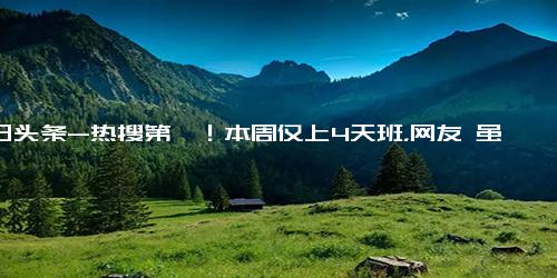 今日头条-热搜第一！本周仅上4天班，网友 虽然但是，下周要连上6天……